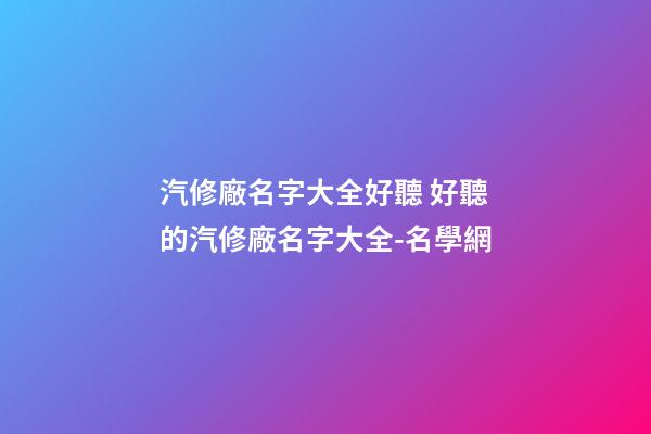 汽修廠名字大全好聽 好聽的汽修廠名字大全-名學網